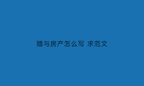 赠与房产怎么写 求范文